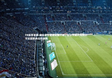 FB体育官网-国际米兰遭遇双重打击，恰尔汗奥卢与阿切尔比因肌肉拉伤缺阵