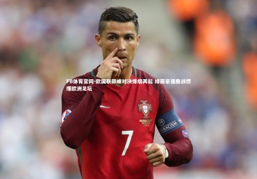 FB体育官网-欧国联巅峰对决烽烟再起 绿茵豪强鏖战燃爆欧洲足坛