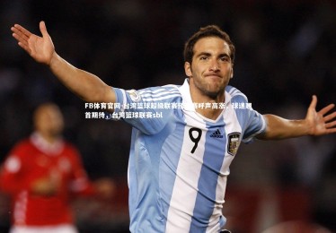 FB体育官网-台湾篮球超级联赛预选赛呼声高涨，球迷翘首期待，台湾篮球联赛sbl