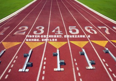 FB体育官网-豪强之间较量激烈，胜者加冕至高荣耀，谁能笑到最后，豪胜什么意思