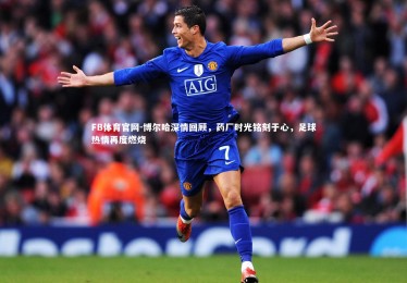 FB体育官网-博尔哈深情回顾，药厂时光铭刻于心，足球热情再度燃烧