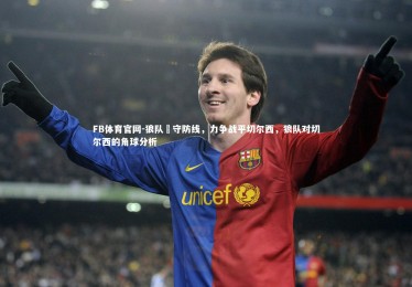 FB体育官网-狼队堅守防线，力争战平切尔西，狼队对切尔西的角球分析