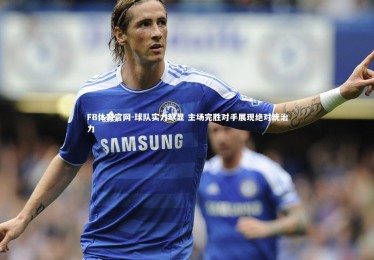 FB体育官网-球队实力尽显 主场完胜对手展现绝对统治力