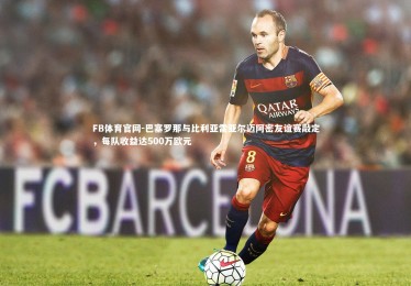 FB体育官网-巴塞罗那与比利亚雷亚尔迈阿密友谊赛敲定，每队收益达500万欧元