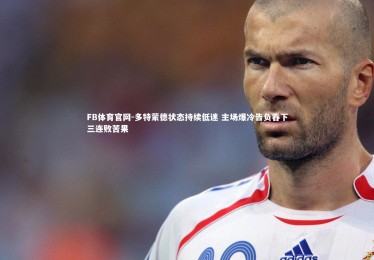 FB体育官网-多特蒙德状态持续低迷 主场爆冷告负吞下三连败苦果