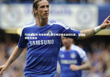 FB体育官网-每体披露，费尔明忍痛出战切尔西，坚韧精神照亮赛场