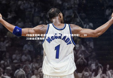 FB体育官网-射击赛场实力抢眼，实现逆袭夺冠！，2021射击比赛视频