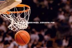 FB体育官网-易建联得分榜登顶，后辈挑战者谁人可期？