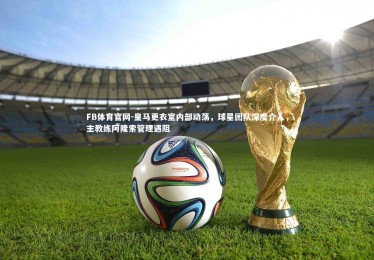 FB体育官网-皇马更衣室内部动荡，球星团队深度介入，主教练阿隆索管理遇阻