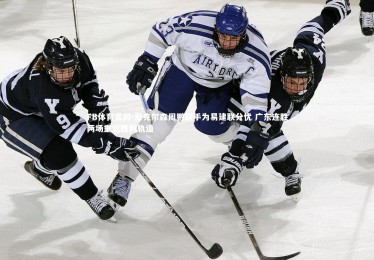 FB体育官网-尼克尔森周鹏联手为易建联分忧 广东连胜两场重返胜利轨道