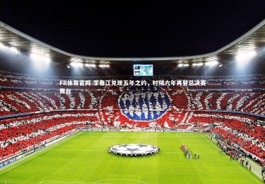 FB体育官网-李春江兑现五年之约，时隔六年再登总决赛舞台