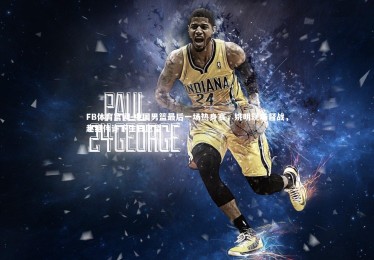 FB体育官网-中国男篮最后一场热身赛，姚明现场督战，赵继伟许下生日愿望