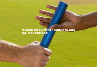 FB体育官网-佛罗伦萨主场大捷，年轻球员崭露头角展现实力，佛罗伦萨俱乐部球星