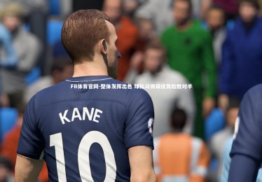 FB体育官网-整体发挥出色 球队以微弱优势险胜对手