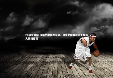 FB体育官网-绿茵热潮席卷全城，周末足球联赛创下观赛人数新纪录