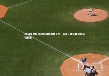 FB体育官网-斯图加特新教练入主，力争让球队在德甲站稳脚跟