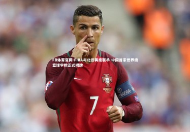 FB体育官网-FIBA与北控再度联手 中国首家世界级篮球学院正式揭牌