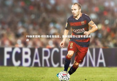 FB体育官网-切尔西名宿指出，夏休短暂恐让蓝军遭遇挑战