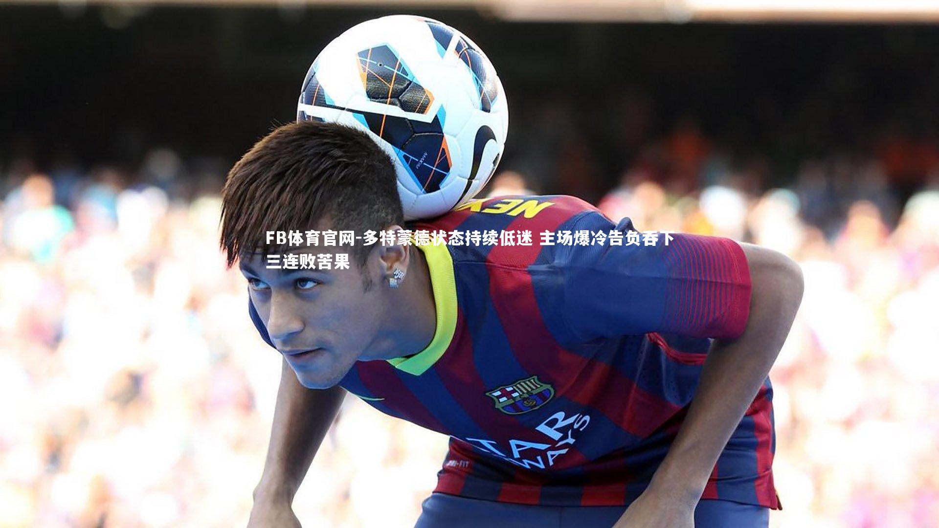 多特蒙德状态持续低迷 主场爆冷告负吞下三连败苦果