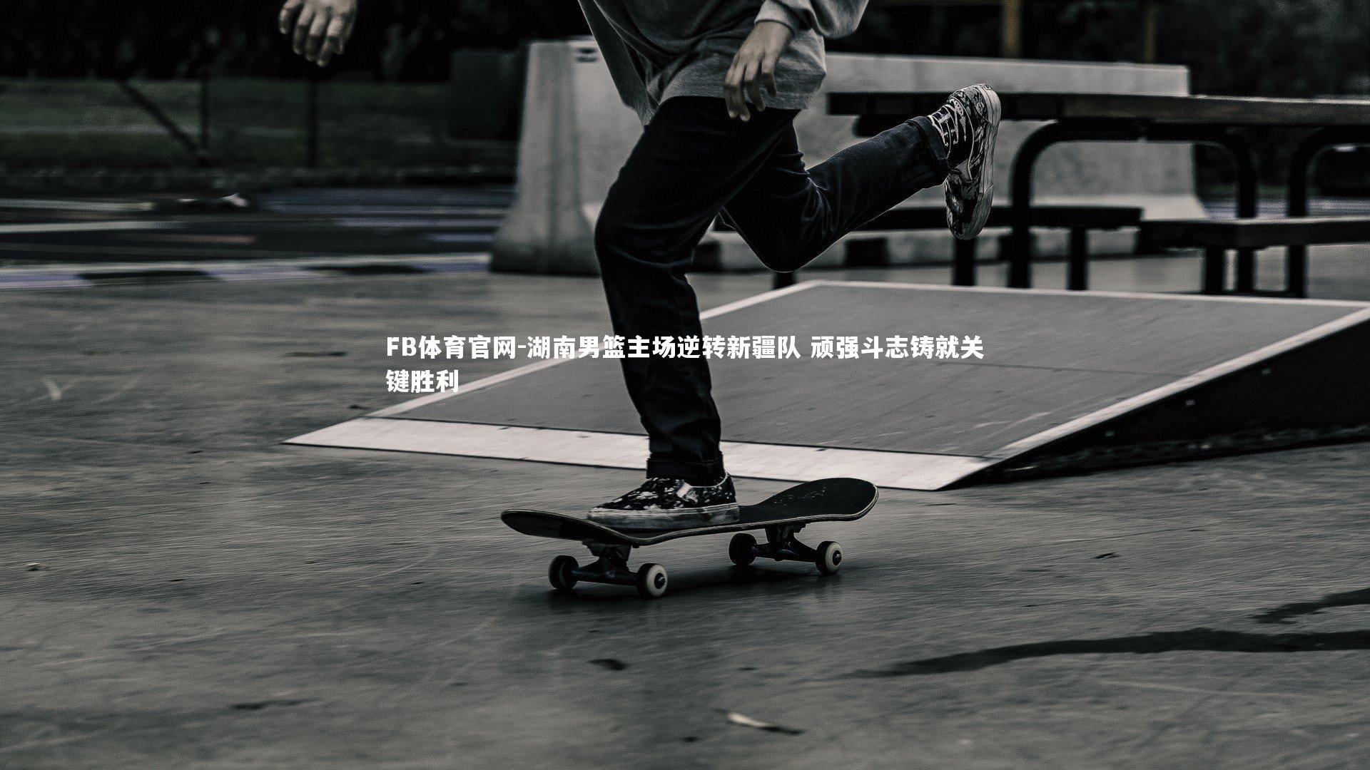 湖南男篮主场逆转新疆队 顽强斗志铸就关键胜利