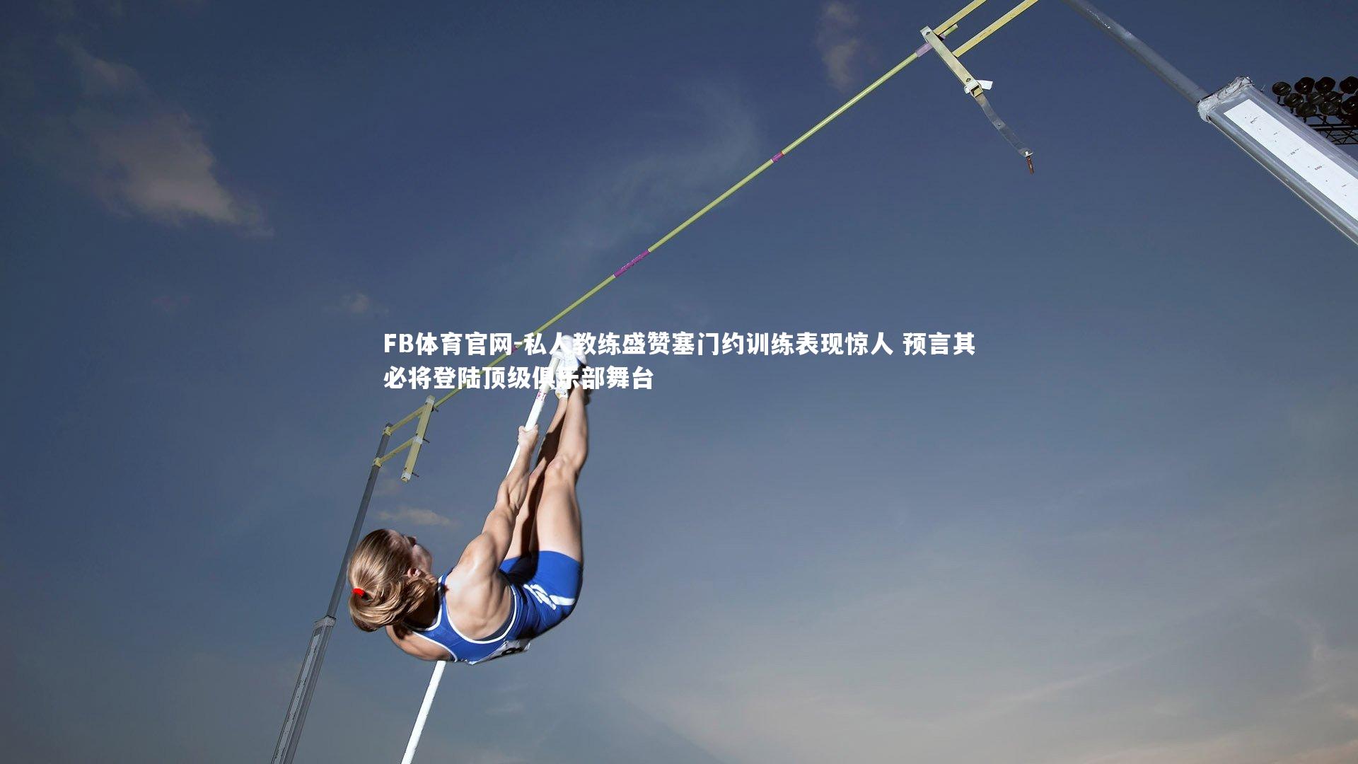 私人教练盛赞塞门约训练表现惊人 预言其必将登陆顶级俱乐部舞台