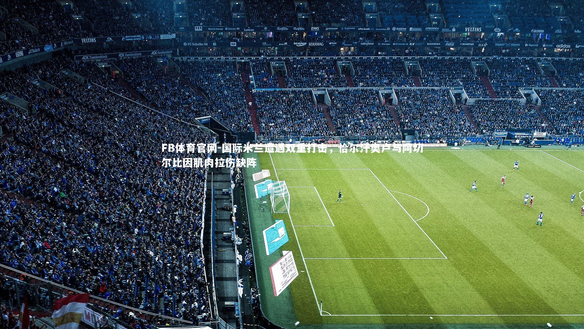 国际米兰遭遇双重打击，恰尔汗奥卢与阿切尔比因肌肉拉伤缺阵